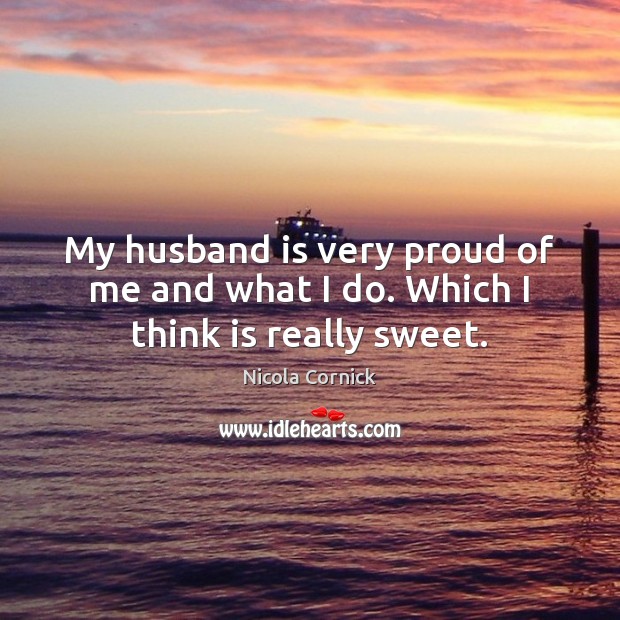 My husband is very proud of me and what I do. Which I think is really sweet. Nicola Cornick Picture Quote
