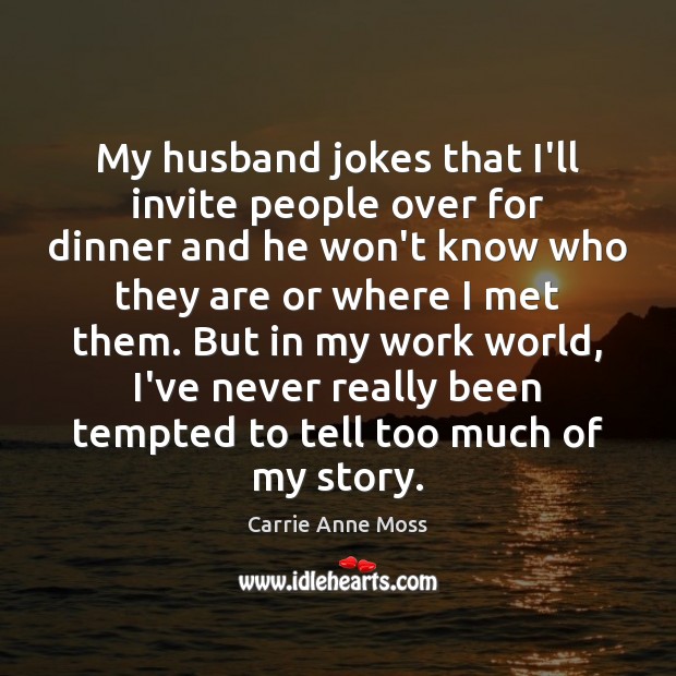 My husband jokes that I’ll invite people over for dinner and he Carrie Anne Moss Picture Quote