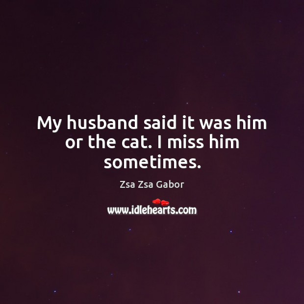 My husband said it was him or the cat. I miss him sometimes. Zsa Zsa Gabor Picture Quote