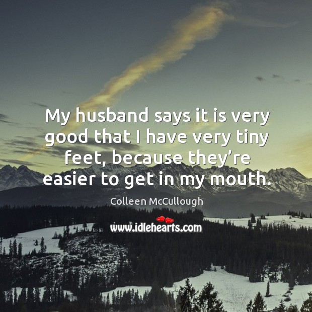 My husband says it is very good that I have very tiny feet, because they’re easier to get in my mouth. Image
