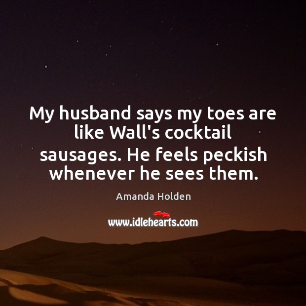 My husband says my toes are like Wall’s cocktail sausages. He feels Amanda Holden Picture Quote
