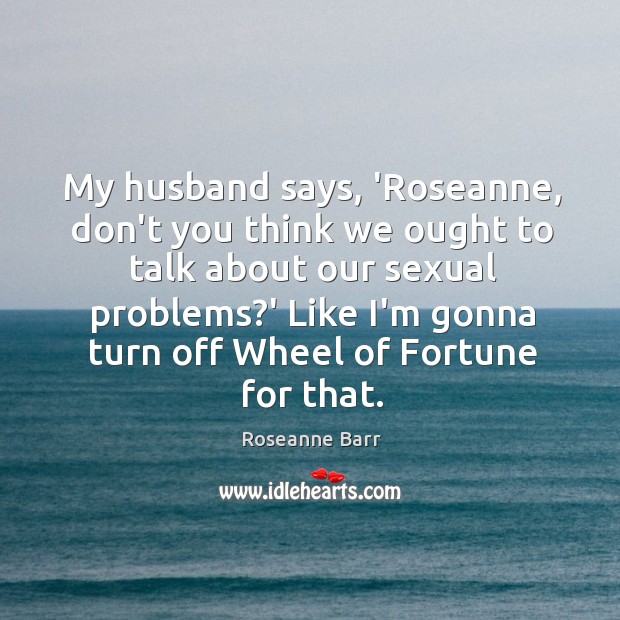 My husband says, ‘Roseanne, don’t you think we ought to talk about Roseanne Barr Picture Quote