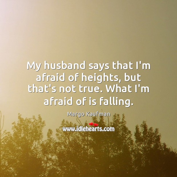My husband says that I’m afraid of heights, but that’s not true. Margo Kaufman Picture Quote