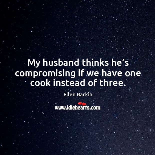 My husband thinks he’s compromising if we have one cook instead of three. Ellen Barkin Picture Quote