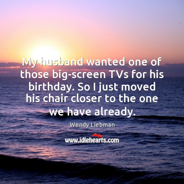 My husband wanted one of those big-screen TVs for his birthday. So Wendy Liebman Picture Quote