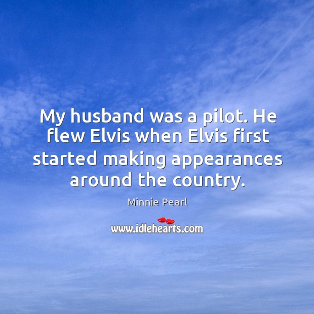 My husband was a pilot. He flew elvis when elvis first started making appearances around the country. Minnie Pearl Picture Quote