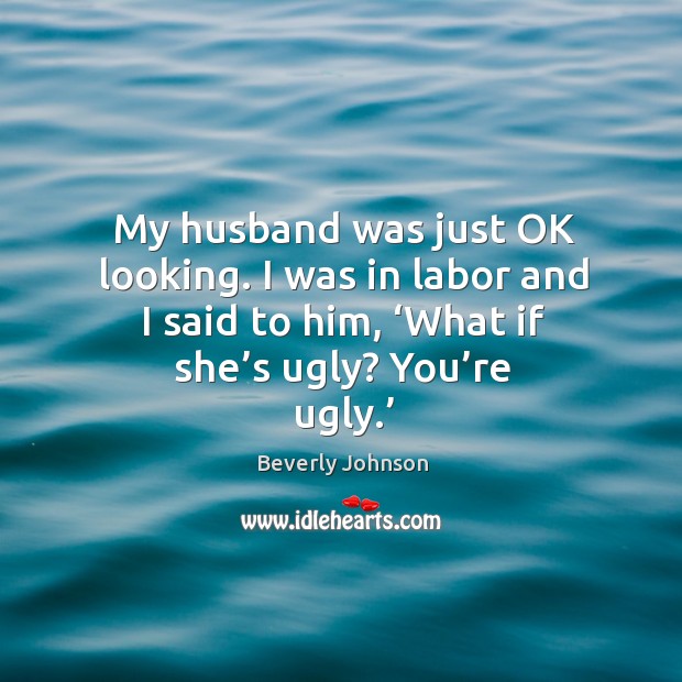 My husband was just ok looking. I was in labor and I said to him, ‘what if she’s ugly? you’re ugly.’ Beverly Johnson Picture Quote