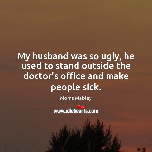 My husband was so ugly, he used to stand outside the doctor’ Moms Mabley Picture Quote