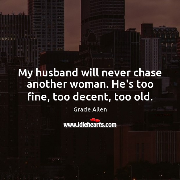 My husband will never chase another woman. He’s too fine, too decent, too old. Gracie Allen Picture Quote
