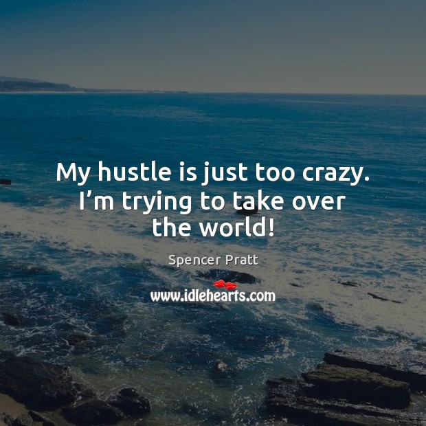 My hustle is just too crazy. I’m trying to take over the world! Spencer Pratt Picture Quote