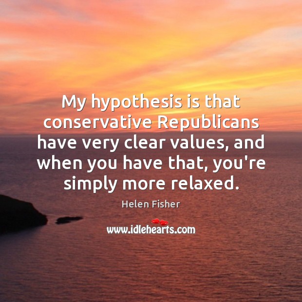 My hypothesis is that conservative Republicans have very clear values, and when Helen Fisher Picture Quote