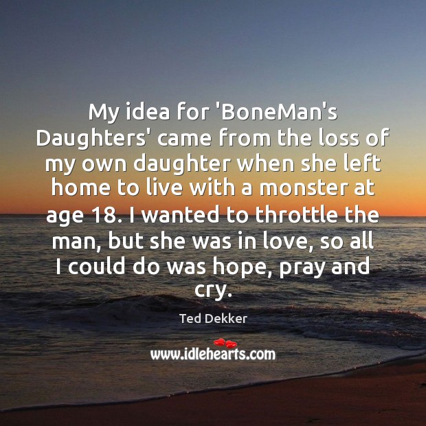 My idea for ‘BoneMan’s Daughters’ came from the loss of my own Ted Dekker Picture Quote