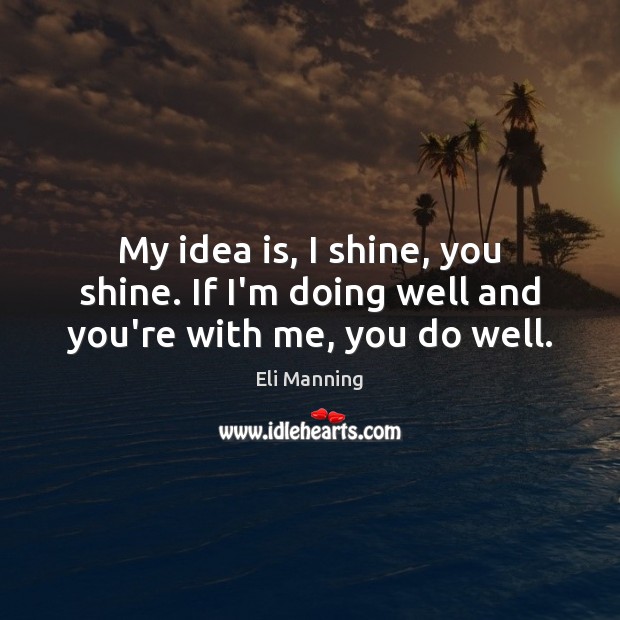 My idea is, I shine, you shine. If I’m doing well and you’re with me, you do well. Image