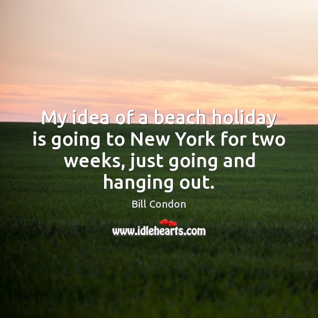 My idea of a beach holiday is going to New York for two weeks, just going and hanging out. Bill Condon Picture Quote