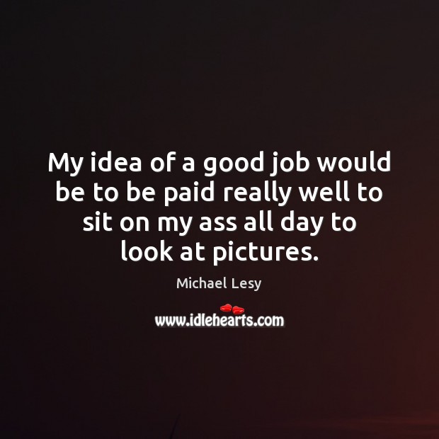 My idea of a good job would be to be paid really Michael Lesy Picture Quote