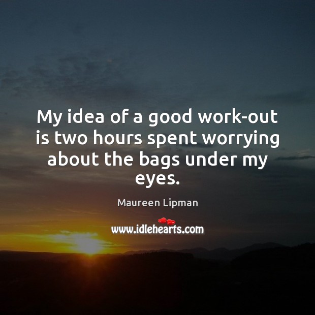 My idea of a good work-out is two hours spent worrying about the bags under my eyes. Image