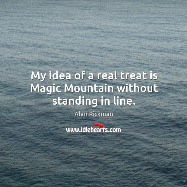 My idea of a real treat is magic mountain without standing in line. Alan Rickman Picture Quote