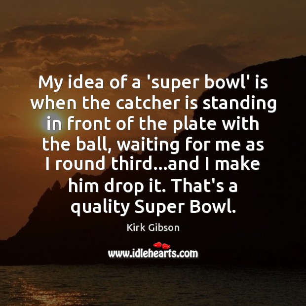 My idea of a ‘super bowl’ is when the catcher is standing Kirk Gibson Picture Quote
