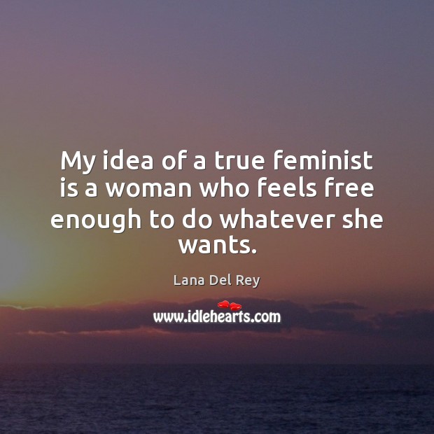 My idea of a true feminist is a woman who feels free enough to do whatever she wants. Lana Del Rey Picture Quote