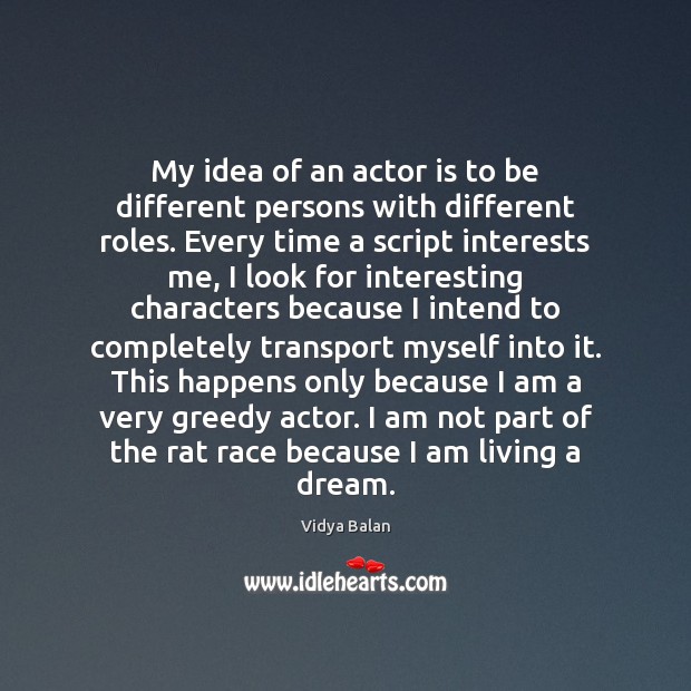 My idea of an actor is to be different persons with different Image