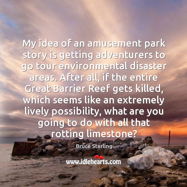 My idea of an amusement park story is getting adventurers to go tour environmental disaster areas. Bruce Sterling Picture Quote