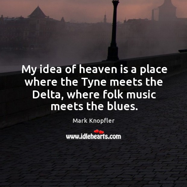 My idea of heaven is a place where the tyne meets the delta, where folk music meets the blues. Mark Knopfler Picture Quote