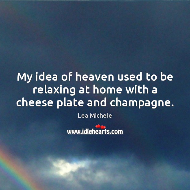 My idea of heaven used to be relaxing at home with a cheese plate and champagne. Lea Michele Picture Quote