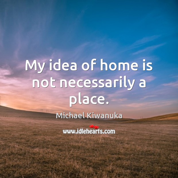 My idea of home is not necessarily a place. Image