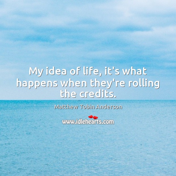 My idea of life, it’s what happens when they’re rolling the credits. Matthew Tobin Anderson Picture Quote