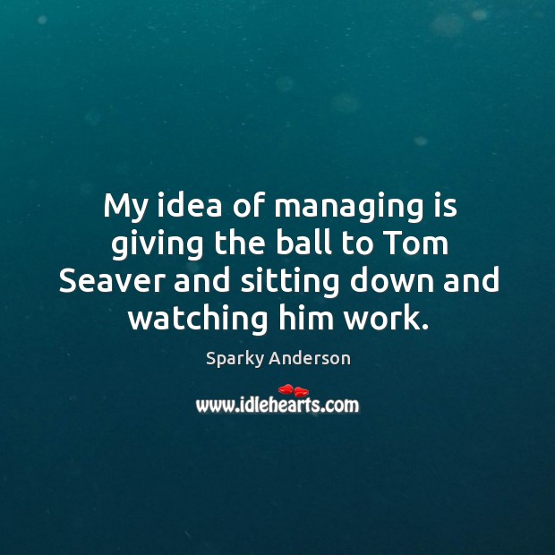 My idea of managing is giving the ball to tom seaver and sitting down and watching him work. Sparky Anderson Picture Quote