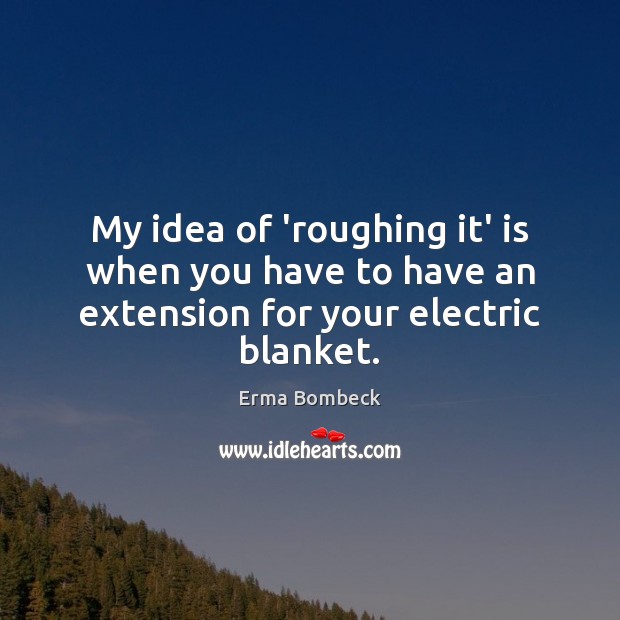 My idea of ‘roughing it’ is when you have to have an extension for your electric blanket. Erma Bombeck Picture Quote