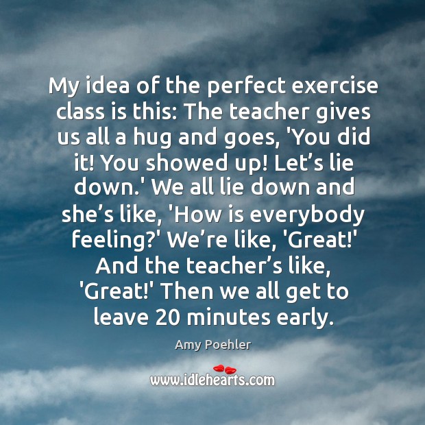 My idea of the perfect exercise class is this: The teacher gives Amy Poehler Picture Quote
