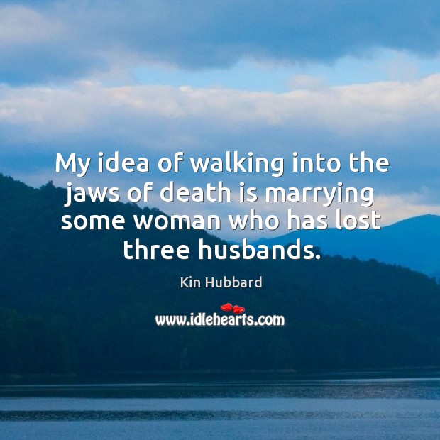 My idea of walking into the jaws of death is marrying some woman who has lost three husbands. Kin Hubbard Picture Quote
