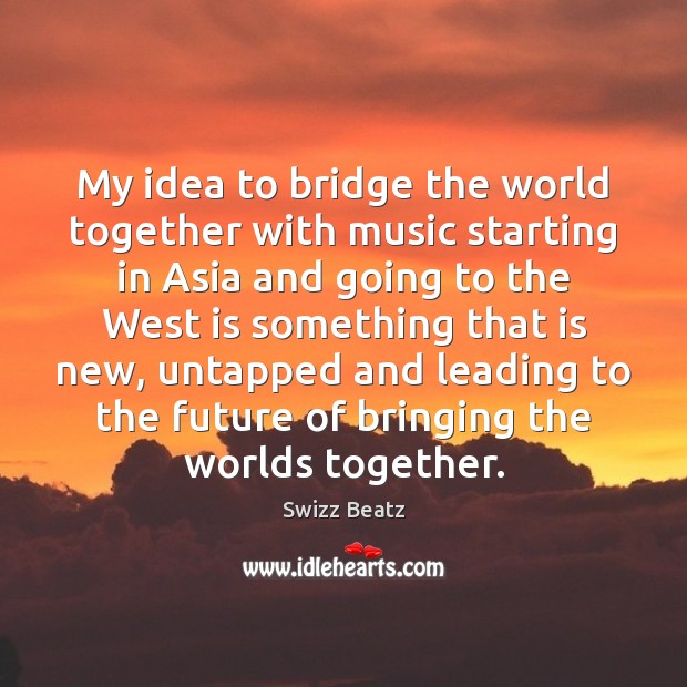 My idea to bridge the world together with music starting in Asia Swizz Beatz Picture Quote