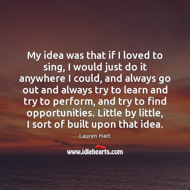 My idea was that if I loved to sing, I would just Lauren Hart Picture Quote