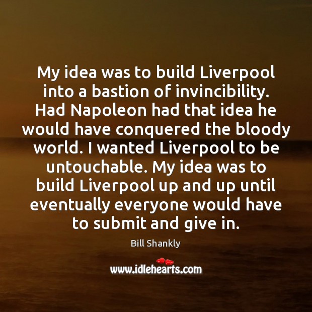 My idea was to build Liverpool into a bastion of invincibility. Had Bill Shankly Picture Quote