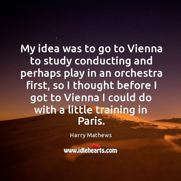 My idea was to go to vienna to study conducting and perhaps play in an orchestra first Harry Mathews Picture Quote