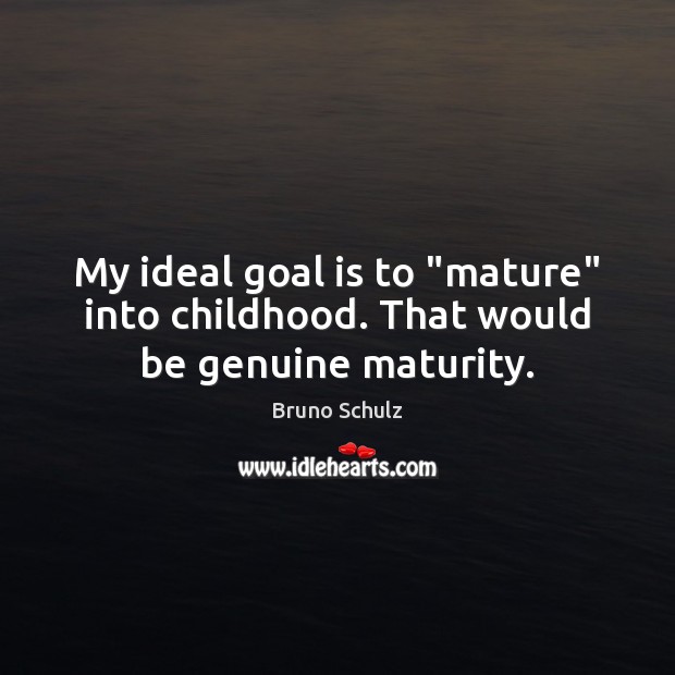 My ideal goal is to “mature” into childhood. That would be genuine maturity. Bruno Schulz Picture Quote