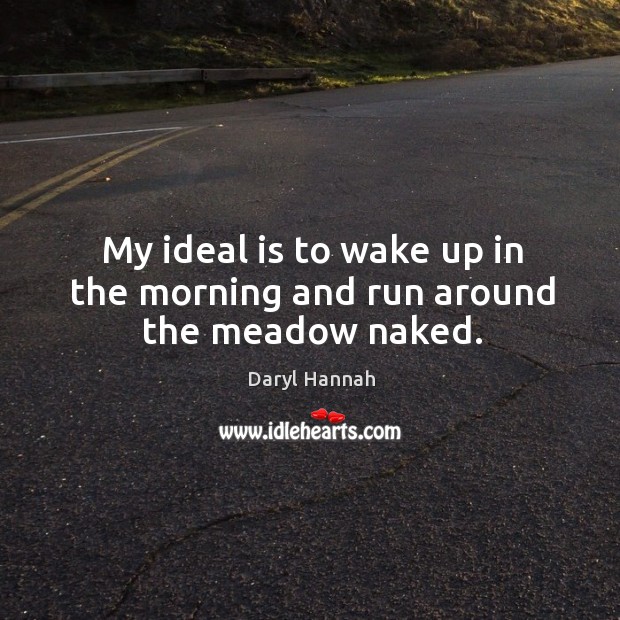 My ideal is to wake up in the morning and run around the meadow naked. Daryl Hannah Picture Quote