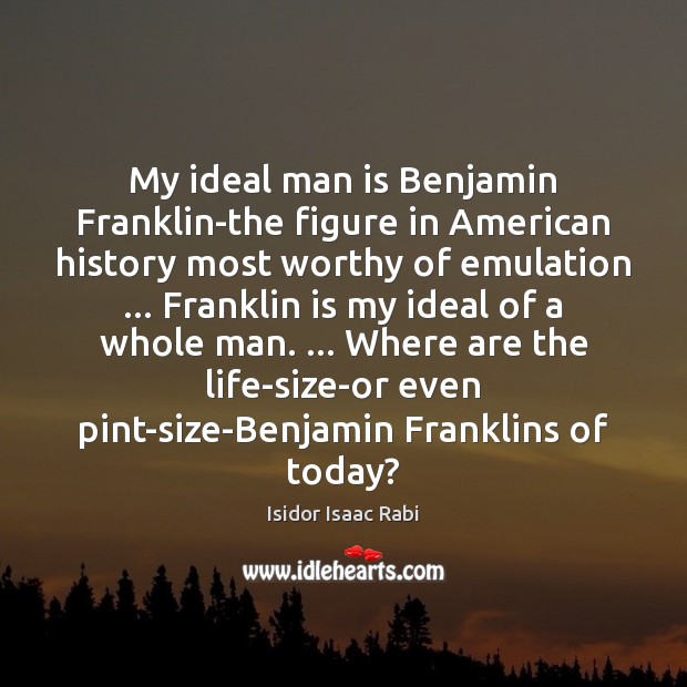 My ideal man is Benjamin Franklin-the figure in American history most worthy Isidor Isaac Rabi Picture Quote
