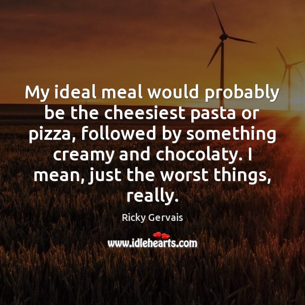 My ideal meal would probably be the cheesiest pasta or pizza, followed Ricky Gervais Picture Quote
