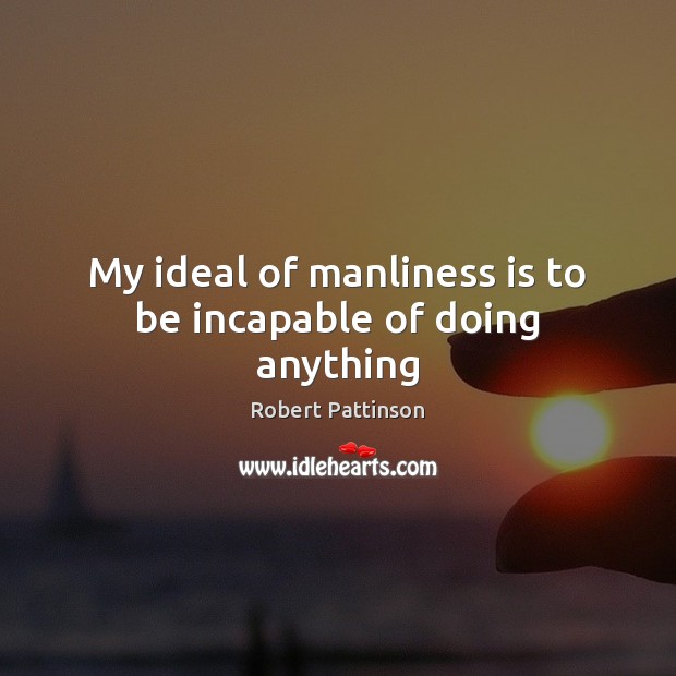 My ideal of manliness is to be incapable of doing anything Robert Pattinson Picture Quote