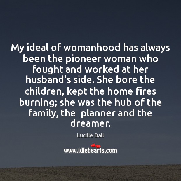 My ideal of womanhood has always been the pioneer woman who fought Lucille Ball Picture Quote