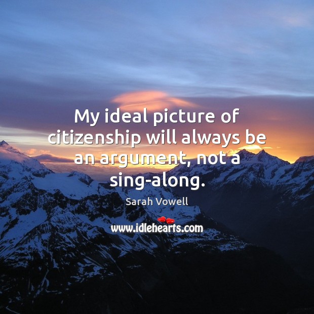 My ideal picture of citizenship will always be an argument, not a sing-along. Image