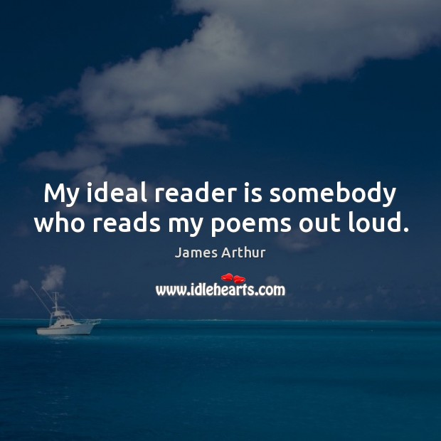 My ideal reader is somebody who reads my poems out loud. James Arthur Picture Quote