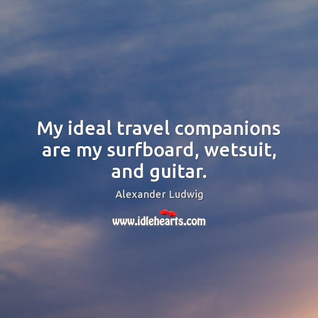 My ideal travel companions are my surfboard, wetsuit, and guitar. Alexander Ludwig Picture Quote
