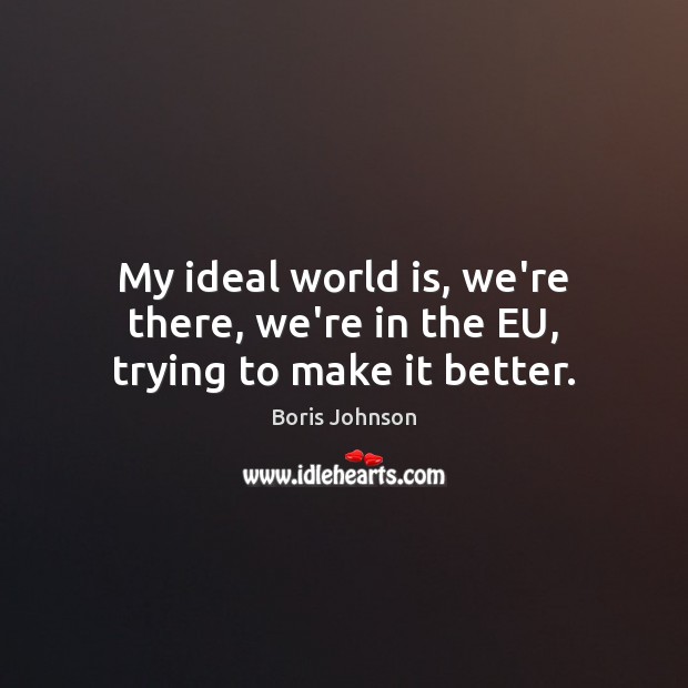 My ideal world is, we’re there, we’re in the EU, trying to make it better. Boris Johnson Picture Quote