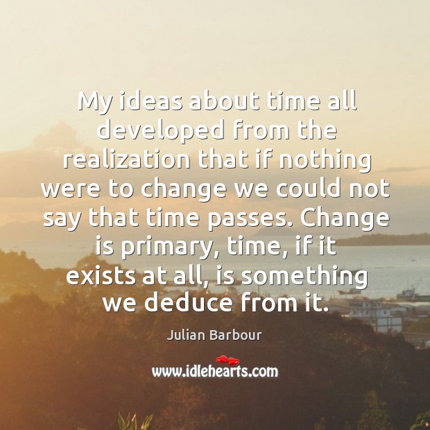 My ideas about time all developed from the realization that if nothing were to change we Julian Barbour Picture Quote