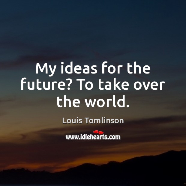 My ideas for the future? To take over the world. Louis Tomlinson Picture Quote