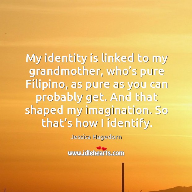 My identity is linked to my grandmother, who’s pure filipino, as pure as you can Image